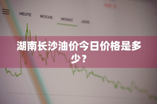 湖南长沙油价今日价格是多少？