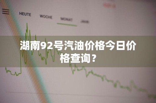 湖南92号汽油价格今日价格查询？
