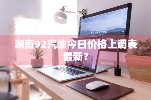 湖南92汽油今日价格上调表最新？
