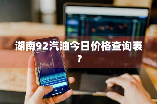 湖南92汽油今日价格查询表？
