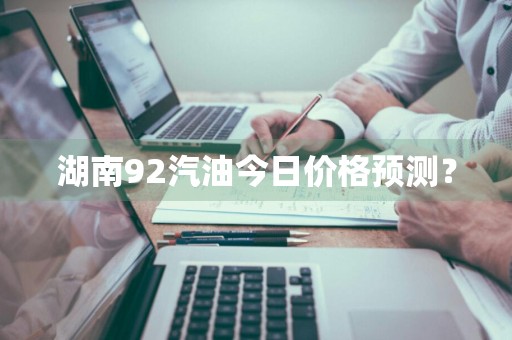 湖南92汽油今日价格预测？