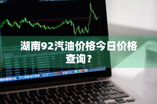 湖南92汽油价格今日价格查询？