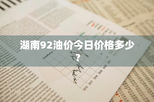 湖南92油价今日价格多少？