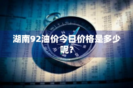湖南92油价今日价格是多少呢?