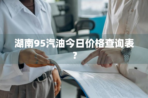 湖南95汽油今日价格查询表？
