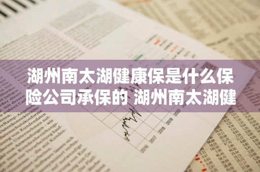 湖州南太湖健康保是什么保险公司承保的 湖州南太湖健康保是什么保险公司承保的