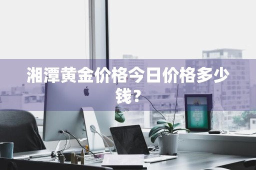湘潭黄金价格今日价格多少钱？