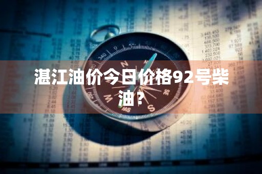 湛江油价今日价格92号柴油？