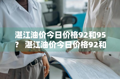 湛江油价今日价格92和95？ 湛江油价今日价格92和95的区别