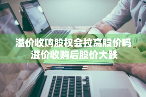 溢价收购股权会拉高股价吗 溢价收购后股价大跌
