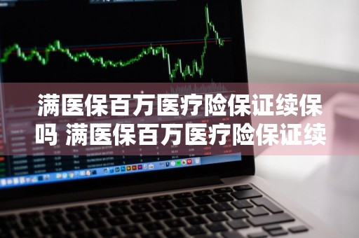 满医保百万医疗险保证续保吗 满医保百万医疗险保证续保吗是真的吗