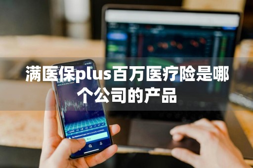满医保plus百万医疗险是哪个公司的产品