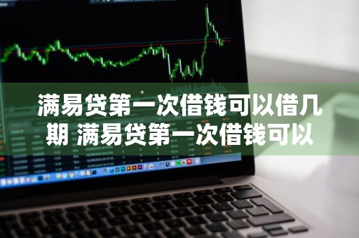 满易贷第一次借钱可以借几期 满易贷第一次借钱可以借几期啊