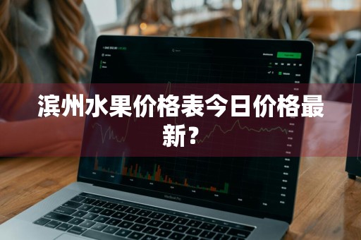 滨州水果价格表今日价格最新？