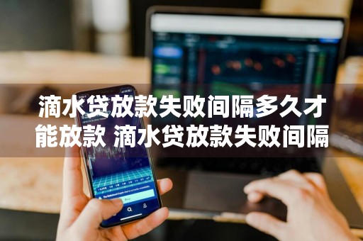 滴水贷放款失败间隔多久才能放款 滴水贷放款失败间隔多久才能放款成功