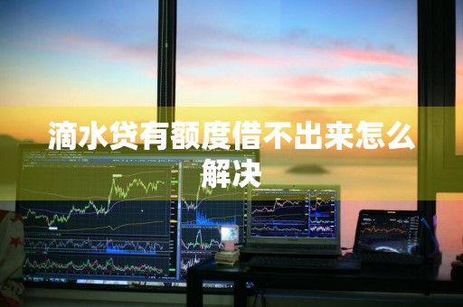滴水贷有额度借不出来怎么解决