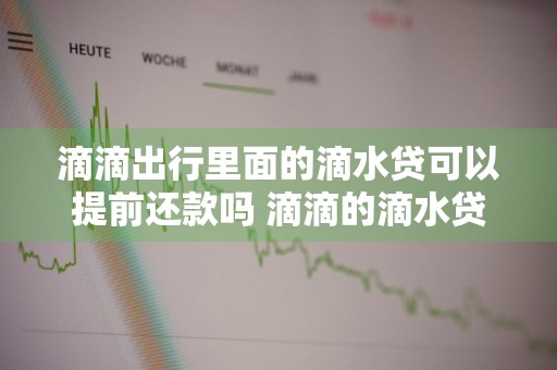 滴滴出行里面的滴水贷可以提前还款吗 滴滴的滴水贷可以提前还款吗?