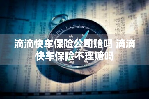 滴滴快车保险公司赔吗 滴滴快车保险不理赔吗