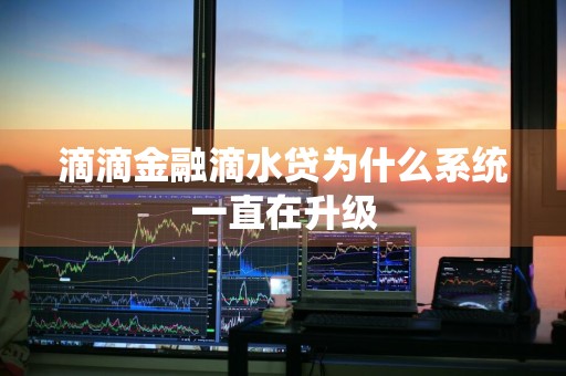 滴滴金融滴水贷为什么系统一直在升级