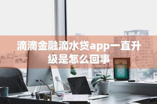 滴滴金融滴水贷app一直升级是怎么回事