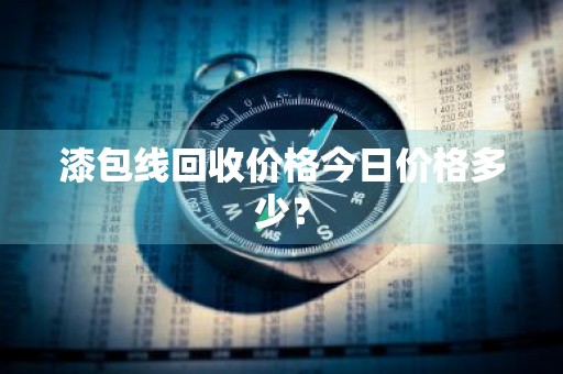 漆包线回收价格今日价格多少？
