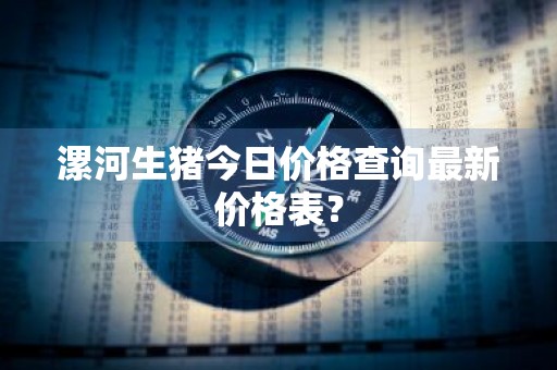 漯河生猪今日价格查询最新价格表？