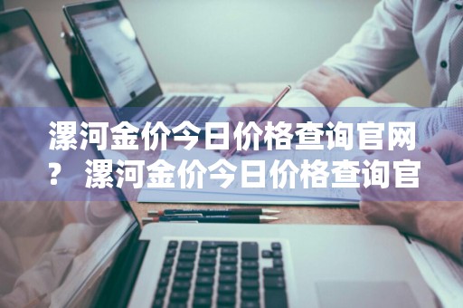 漯河金价今日价格查询官网？ 漯河金价今日价格查询官网最新