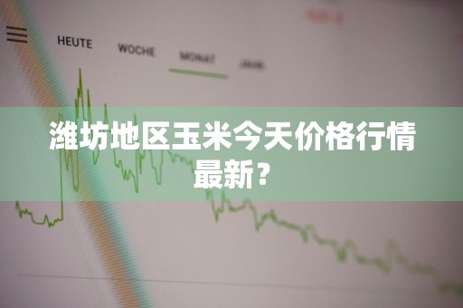 潍坊地区玉米今天价格行情最新？