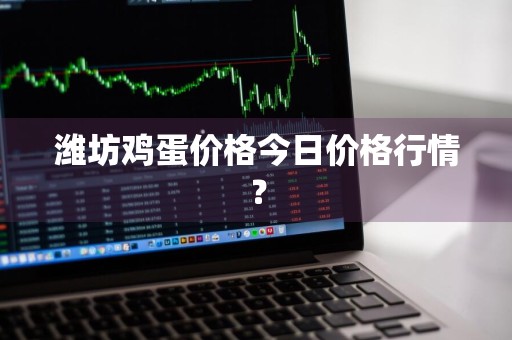潍坊鸡蛋价格今日价格行情？