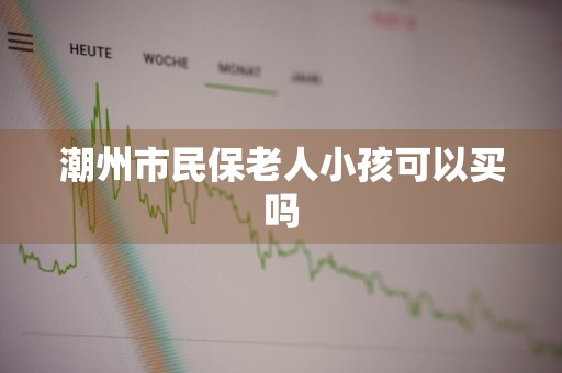 潮州市民保老人小孩可以买吗
