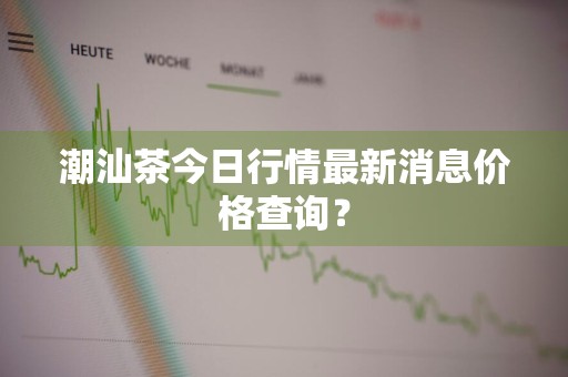 潮汕茶今日行情最新消息价格查询？