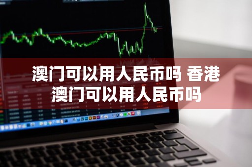 澳门可以用人民币吗 香港澳门可以用人民币吗
