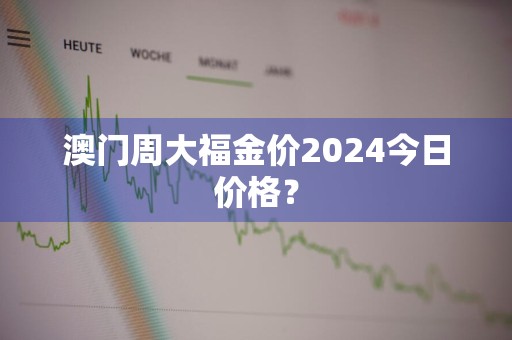 澳门周大福金价2024今日价格？