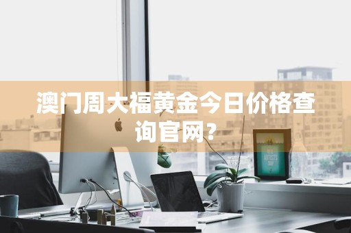 澳门周大福黄金今日价格查询官网？