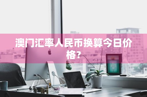 澳门汇率人民币换算今日价格?