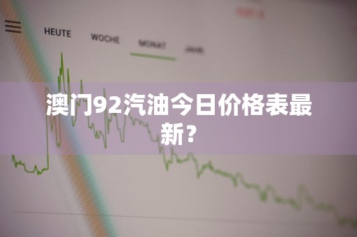 澳门92汽油今日价格表最新？