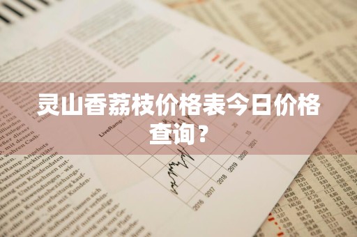 灵山香荔枝价格表今日价格查询？