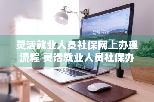 灵活就业人员社保网上办理流程 灵活就业人员社保办理流程图