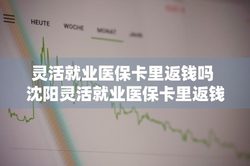 灵活就业医保卡里返钱吗 沈阳灵活就业医保卡里返钱吗