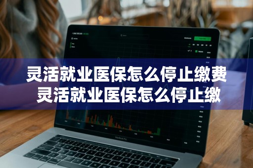 灵活就业医保怎么停止缴费 灵活就业医保怎么停止缴费天津