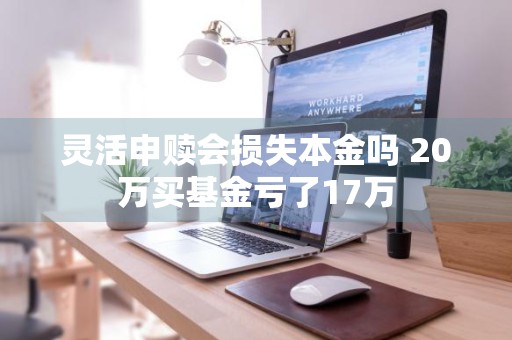 灵活申赎会损失本金吗 20万买基金亏了17万