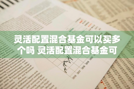 灵活配置混合基金可以买多个吗 灵活配置混合基金可以买多个吗知乎
