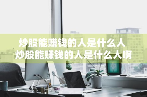 炒股能赚钱的人是什么人 炒股能赚钱的人是什么人啊