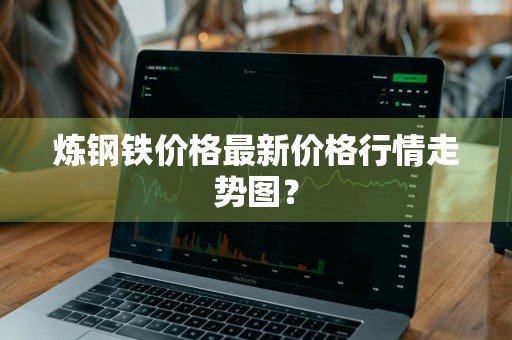 炼钢铁价格最新价格行情走势图？