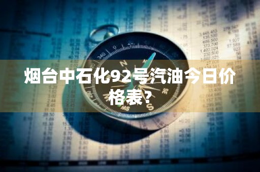 烟台中石化92号汽油今日价格表？