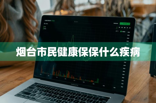 烟台市民健康保保什么疾病