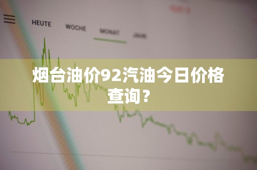 烟台油价92汽油今日价格查询？