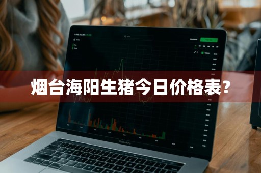 烟台海阳生猪今日价格表？