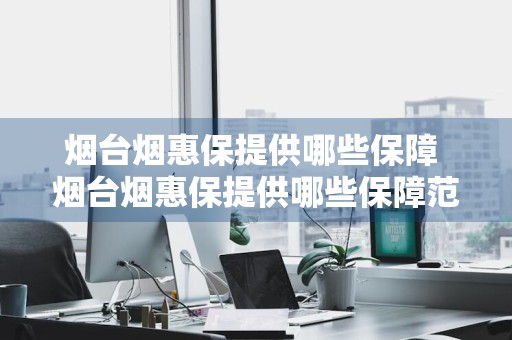 烟台烟惠保提供哪些保障 烟台烟惠保提供哪些保障范围