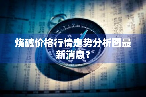 烧碱价格行情走势分析图最新消息？